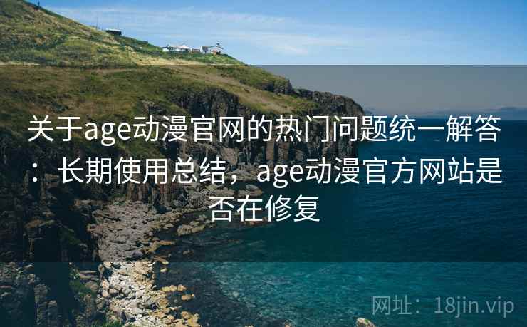 关于age动漫官网的热门问题统一解答：长期使用总结，age动漫官方网站是否在修复