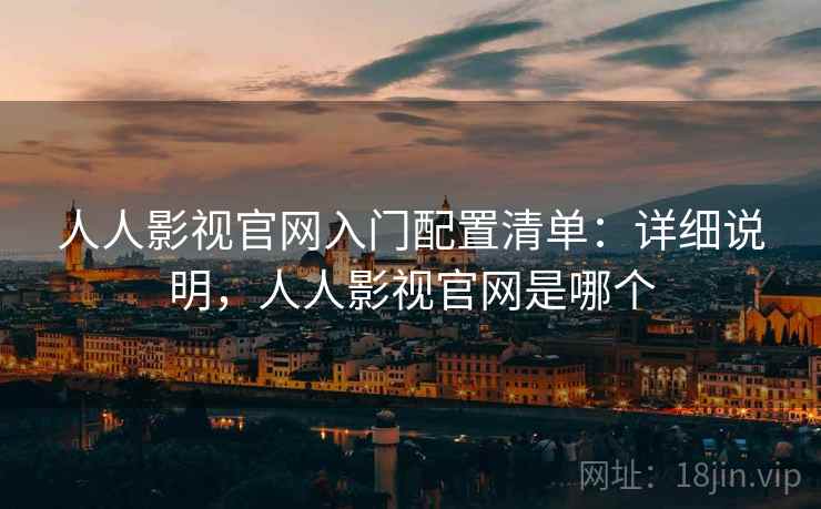 人人影视官网入门配置清单：详细说明，人人影视官网是哪个