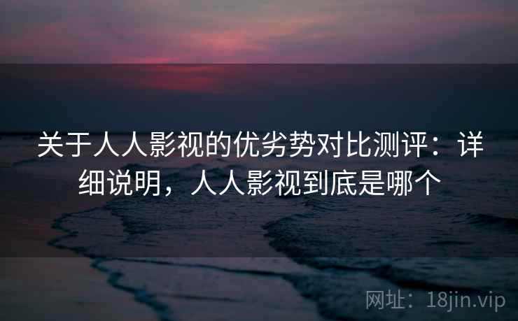 关于人人影视的优劣势对比测评：详细说明，人人影视到底是哪个
