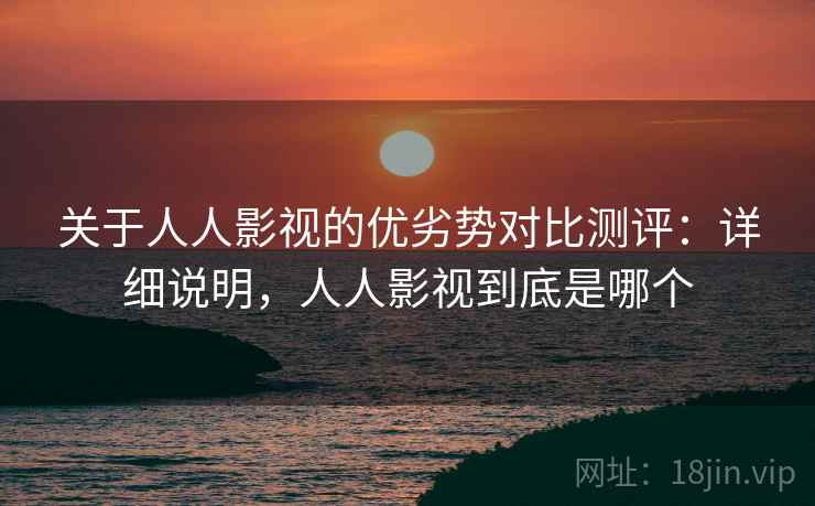 关于人人影视的优劣势对比测评：详细说明，人人影视到底是哪个