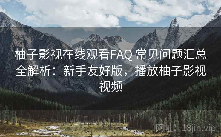 柚子影视在线观看FAQ 常见问题汇总全解析：新手友好版，播放柚子影视视频