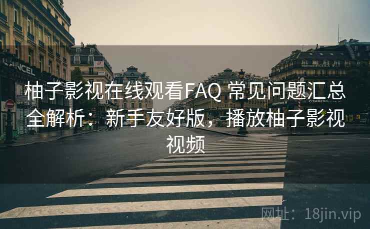 柚子影视在线观看FAQ 常见问题汇总全解析：新手友好版，播放柚子影视视频