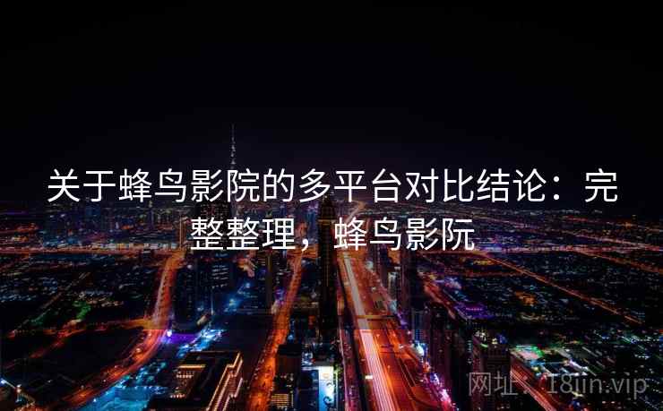 关于蜂鸟影院的多平台对比结论：完整整理，蜂鸟影阮