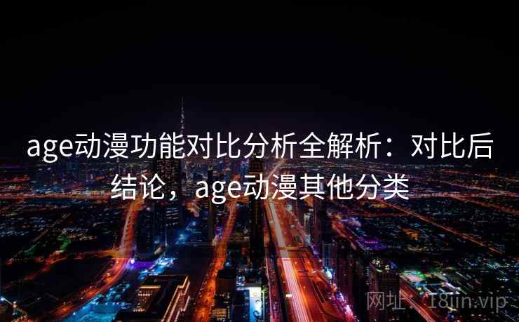 age动漫功能对比分析全解析：对比后结论，age动漫其他分类
