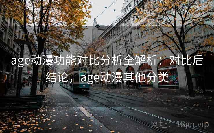 age动漫功能对比分析全解析：对比后结论，age动漫其他分类