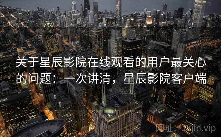 关于星辰影院在线观看的用户最关心的问题：一次讲清，星辰影院客户端