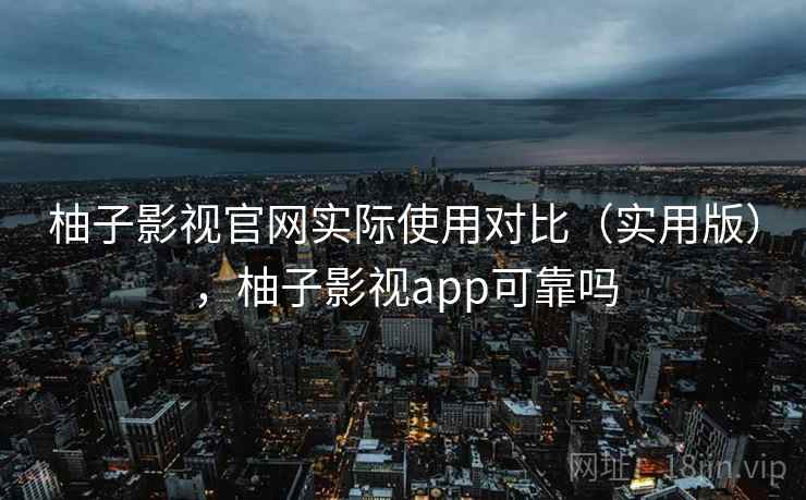 柚子影视官网实际使用对比（实用版），柚子影视app可靠吗
