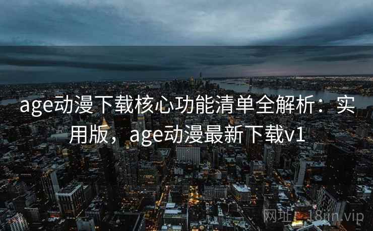 age动漫下载核心功能清单全解析：实用版，age动漫最新下载v1