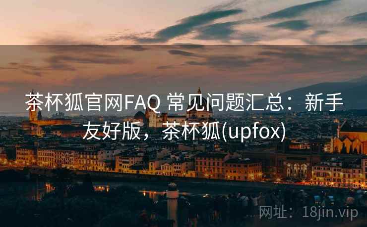 茶杯狐官网FAQ 常见问题汇总：新手友好版，茶杯狐(upfox)