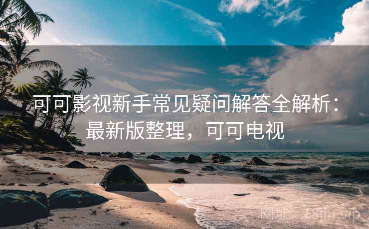 可可影视新手常见疑问解答全解析：最新版整理，可可电视