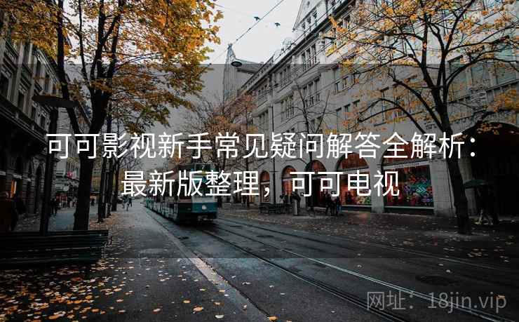 可可影视新手常见疑问解答全解析：最新版整理，可可电视