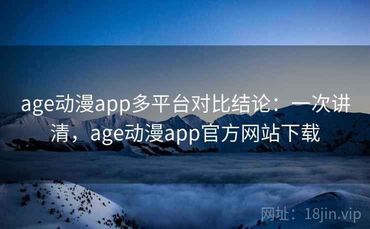 age动漫app多平台对比结论：一次讲清，age动漫app官方网站下载