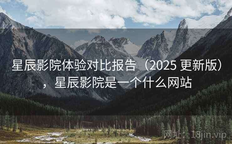星辰影院体验对比报告（2025 更新版），星辰影院是一个什么网站