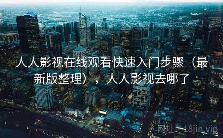 人人影视在线观看快速入门步骤（最新版整理），人人影视去哪了