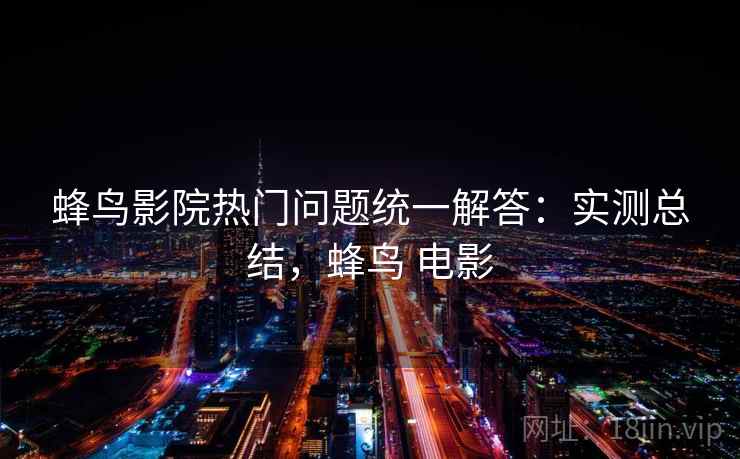 蜂鸟影院热门问题统一解答：实测总结，蜂鸟 电影