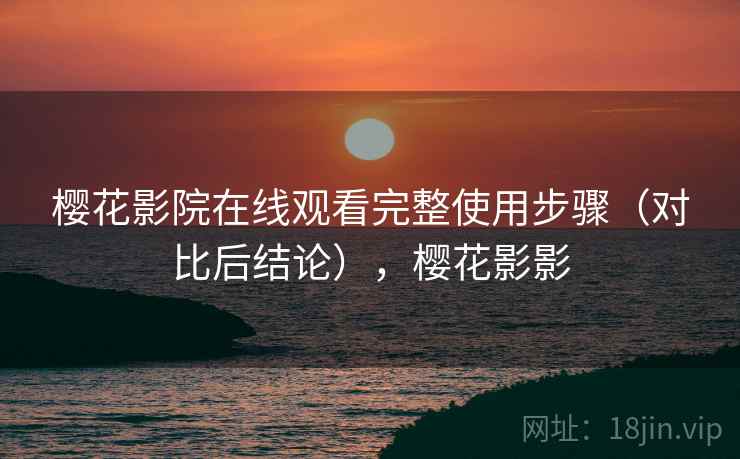 樱花影院在线观看完整使用步骤（对比后结论），樱花影影