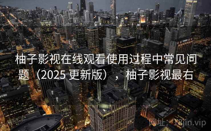 柚子影视在线观看使用过程中常见问题（2025 更新版），柚子影视最右