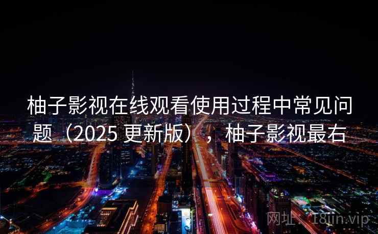 柚子影视在线观看使用过程中常见问题（2025 更新版），柚子影视最右