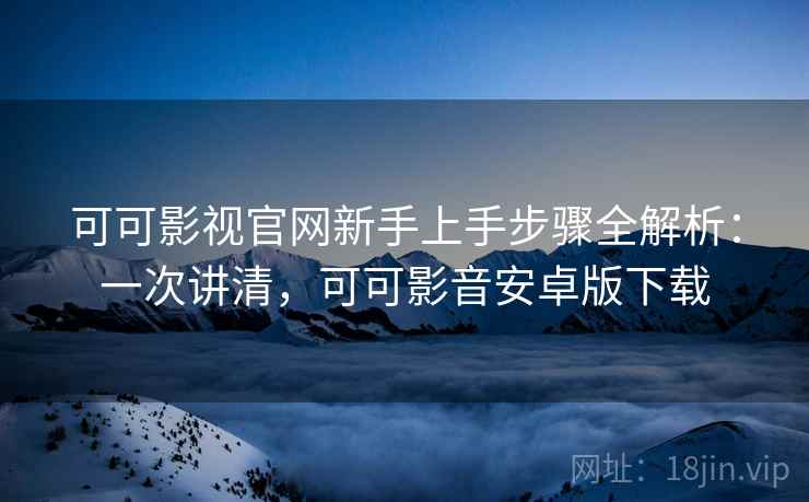 可可影视官网新手上手步骤全解析：一次讲清，可可影音安卓版下载