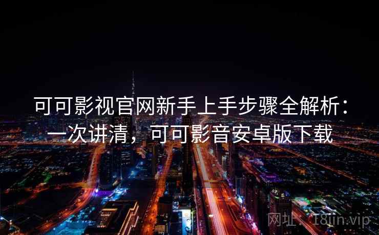 可可影视官网新手上手步骤全解析：一次讲清，可可影音安卓版下载