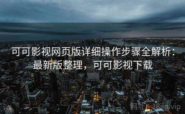 可可影视网页版详细操作步骤全解析：最新版整理，可可影视下载