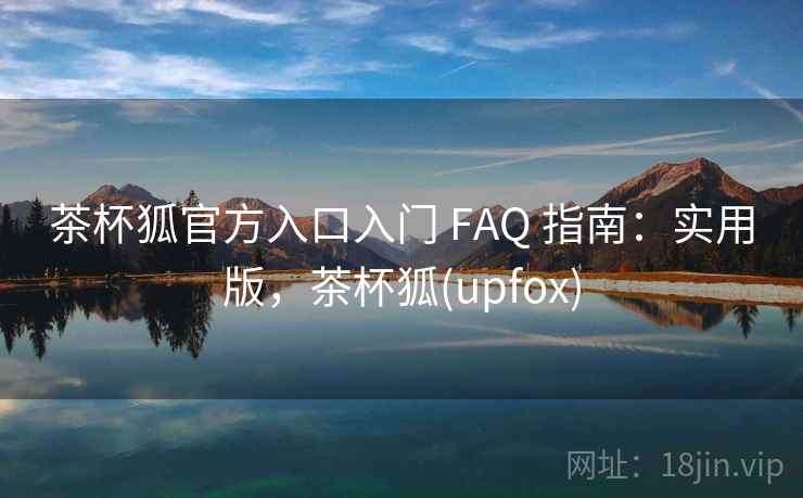 茶杯狐官方入口入门 FAQ 指南：实用版，茶杯狐(upfox)