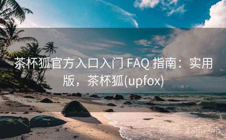 茶杯狐官方入口入门 FAQ 指南：实用版，茶杯狐(upfox)