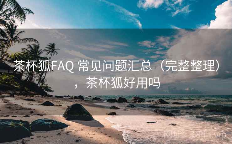 茶杯狐FAQ 常见问题汇总（完整整理），茶杯狐好用吗