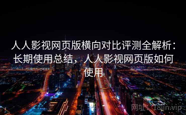 人人影视网页版横向对比评测全解析：长期使用总结，人人影视网页版如何使用