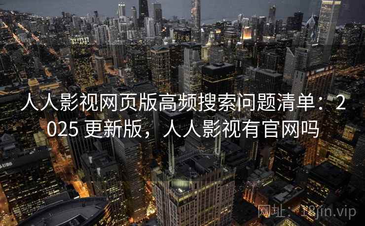 人人影视网页版高频搜索问题清单：2025 更新版，人人影视有官网吗
