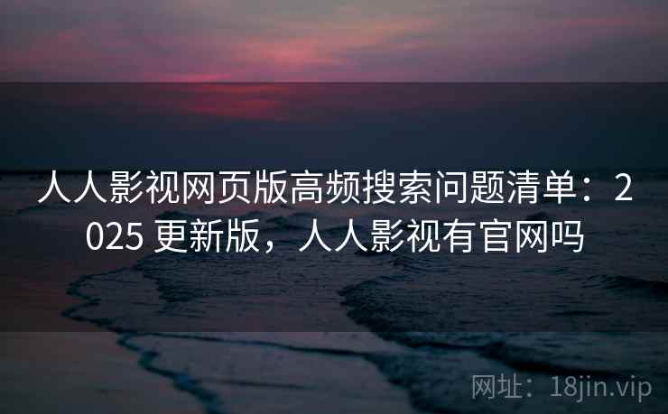 人人影视网页版高频搜索问题清单:2025 更新版,人人影视有官网吗 人人影视网页版高频搜索问题清单:2025 更新版,人人影视有官网吗