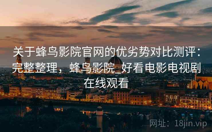 关于蜂鸟影院官网的优劣势对比测评：完整整理，蜂鸟影院_好看电影电视剧在线观看