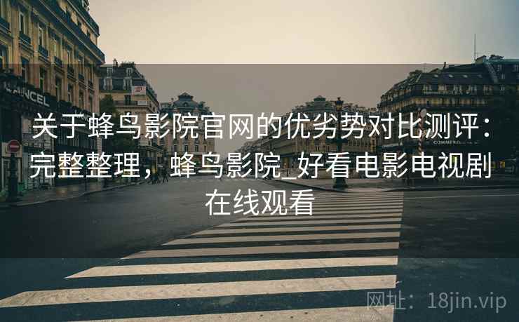 关于蜂鸟影院官网的优劣势对比测评：完整整理，蜂鸟影院_好看电影电视剧在线观看