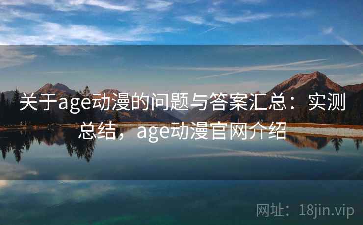 关于age动漫的问题与答案汇总：实测总结，age动漫官网介绍