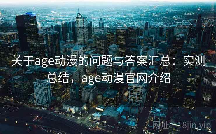关于age动漫的问题与答案汇总：实测总结，age动漫官网介绍