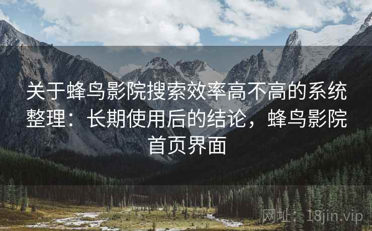 关于蜂鸟影院搜索效率高不高的系统整理：长期使用后的结论，蜂鸟影院首页界面