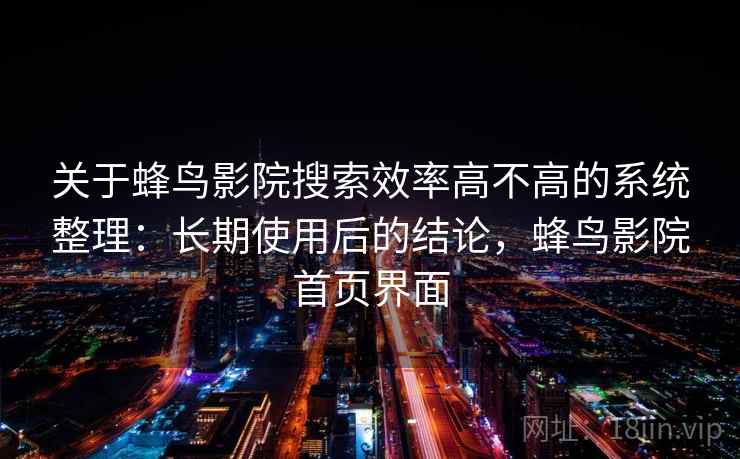 关于蜂鸟影院搜索效率高不高的系统整理：长期使用后的结论，蜂鸟影院首页界面