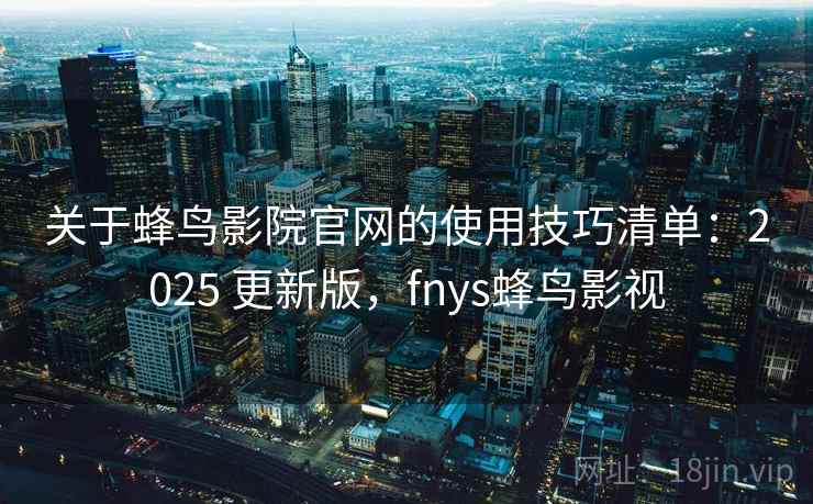 关于蜂鸟影院官网的使用技巧清单：2025 更新版，fnys蜂鸟影视