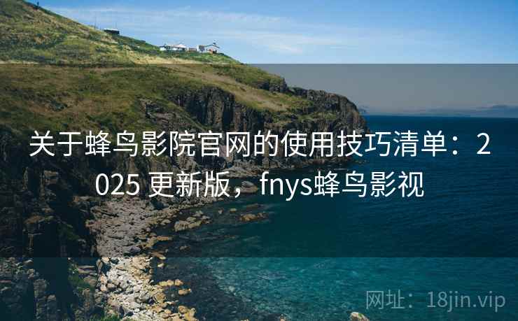 关于蜂鸟影院官网的使用技巧清单：2025 更新版，fnys蜂鸟影视