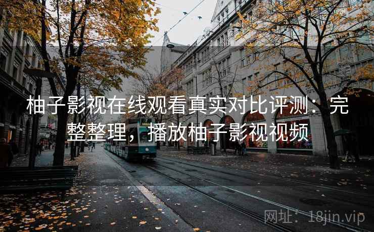 柚子影视在线观看真实对比评测：完整整理，播放柚子影视视频