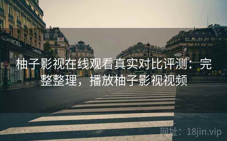 柚子影视在线观看真实对比评测：完整整理，播放柚子影视视频