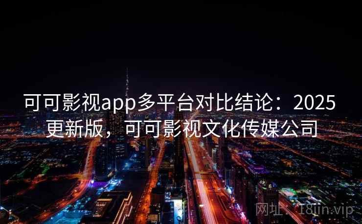 可可影视app多平台对比结论：2025 更新版，可可影视文化传媒公司