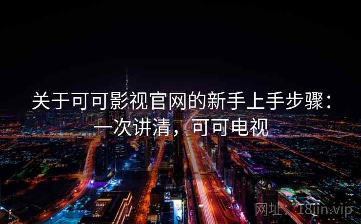 关于可可影视官网的新手上手步骤：一次讲清，可可电视