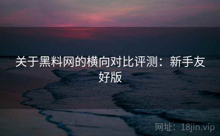 关于<strong>黑料网</strong>的横向对比评测：新手友好版