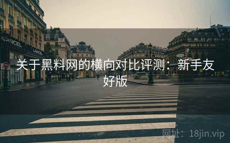 关于黑料网的横向对比评测：新手友好版