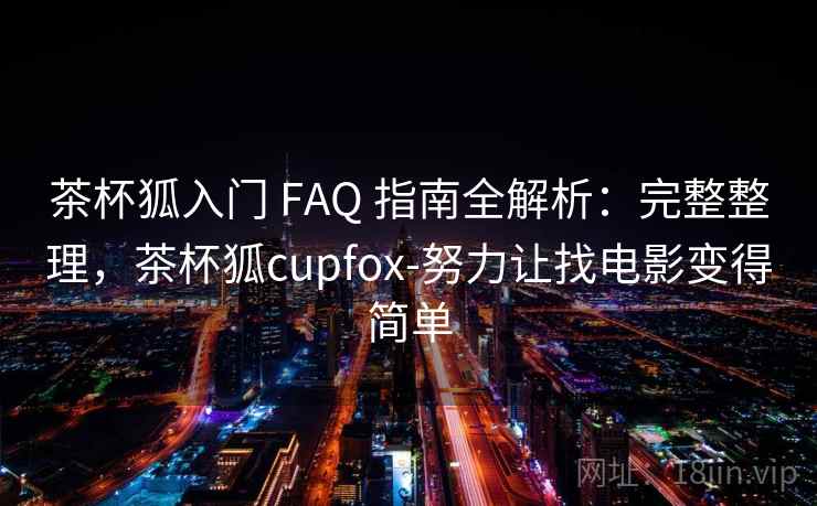茶杯狐入门 FAQ 指南全解析：完整整理，茶杯狐cupfox-努力让找电影变得简单