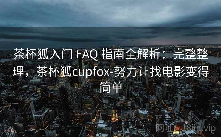 茶杯狐入门 FAQ 指南全解析：完整整理，茶杯狐cupfox-努力让找电影变得简单