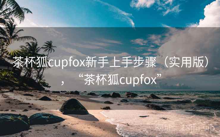 茶杯狐cupfox新手上手步骤(实用版),“茶杯狐cupfox” 茶杯狐cupfox新手上手步骤(实用版),“茶杯狐cupfox”