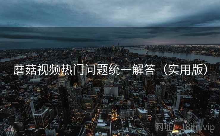 蘑菇视频热门问题统一解答（实用版）