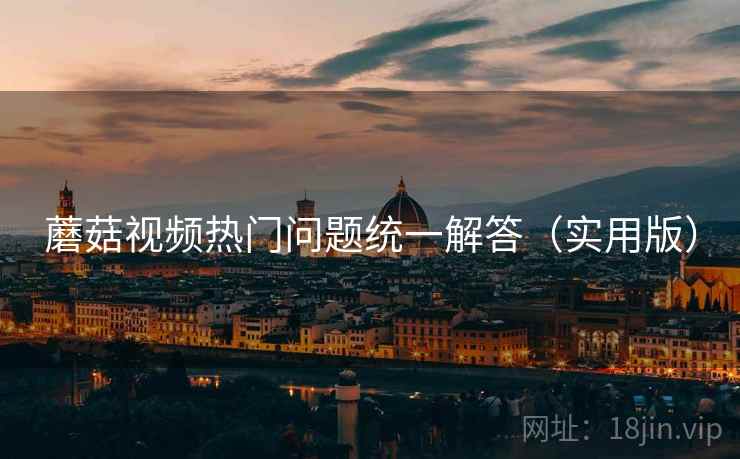 蘑菇视频热门问题统一解答(实用版) 蘑菇视频热门问题统一解答(实用版)
